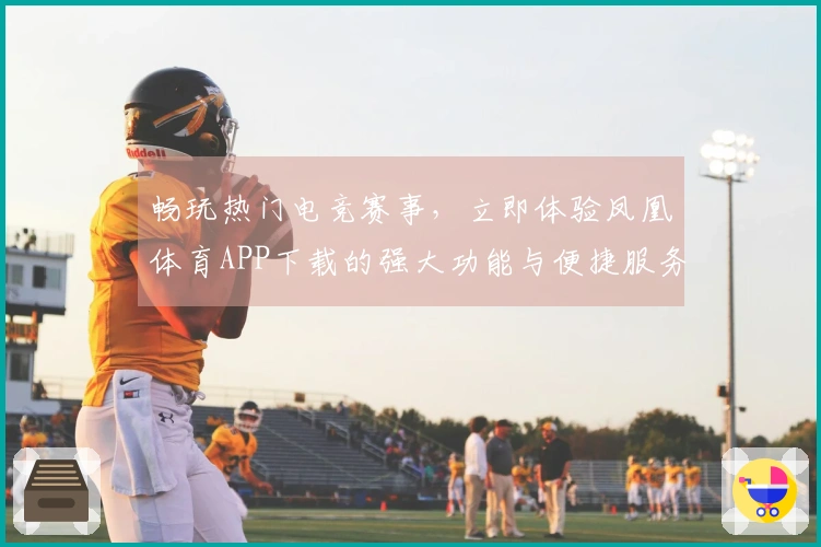 畅玩热门电竞赛事，立即体验凤凰体育APP下载的强大功能与便捷服务