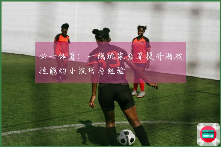 必一体育：一线玩家分享提升游戏性能的小技巧与经验