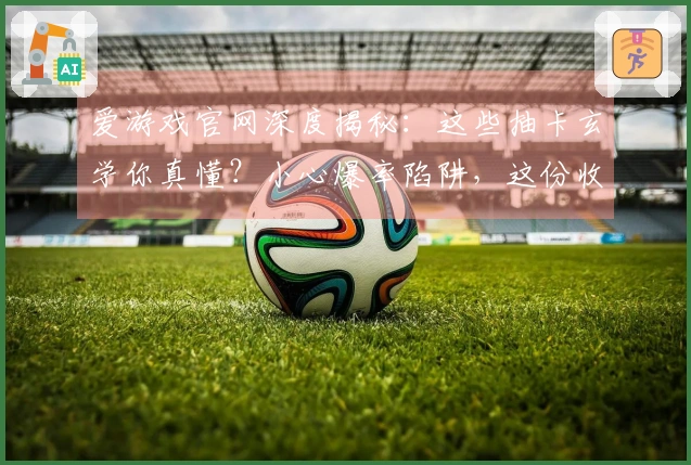 爱游戏官网深度揭秘：这些抽卡玄学你真懂？小心爆率陷阱，这份收益分析告诉你真相
