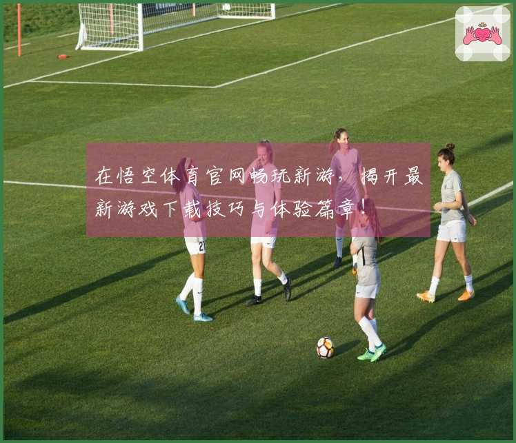 在悟空体育官网畅玩新游，揭开最新游戏下载技巧与体验篇章！