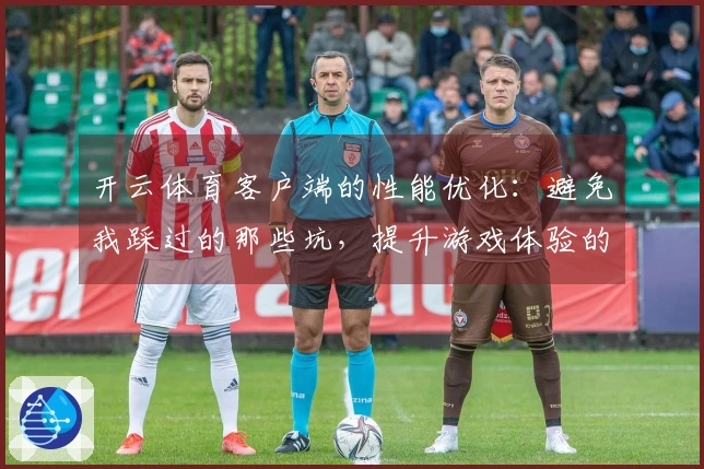 开云体育客户端的性能优化：避免我踩过的那些坑，提升游戏体验的有效策略