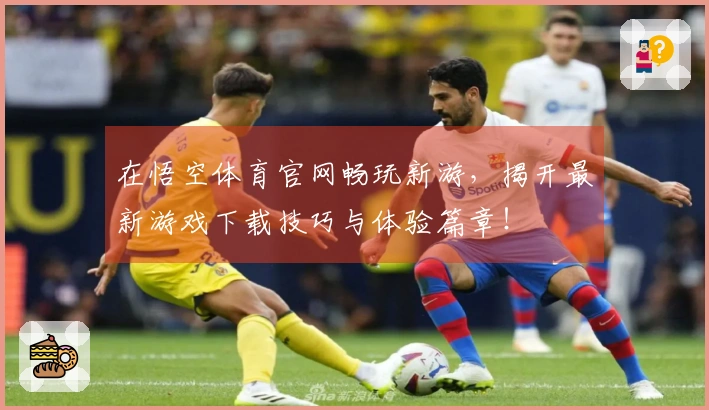 在悟空体育官网畅玩新游，揭开最新游戏下载技巧与体验篇章！