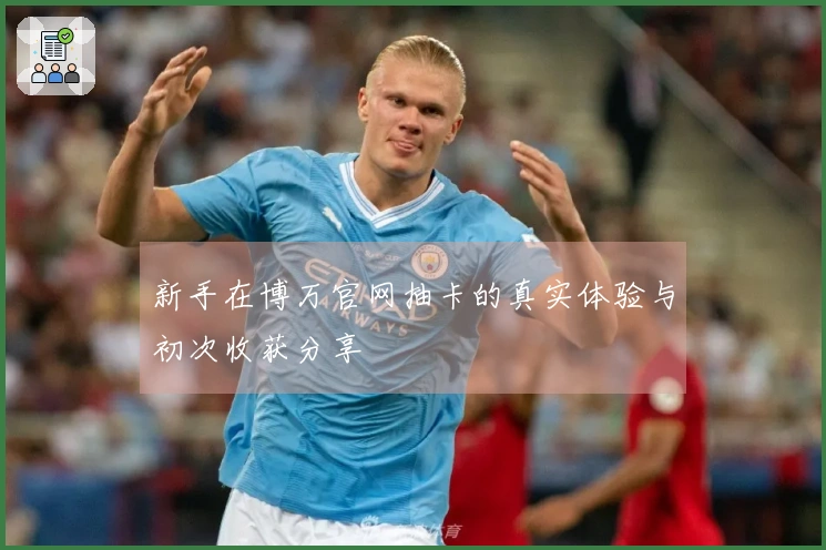 新手在博万官网抽卡的真实体验与初次收获分享