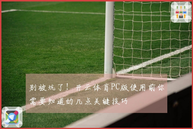 别被坑了！开云体育PC版使用前你需要知道的几点关键技巧