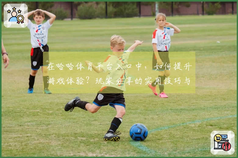 在哈哈体育平台入口中，如何提升游戏体验？玩家分享的实用技巧与心得