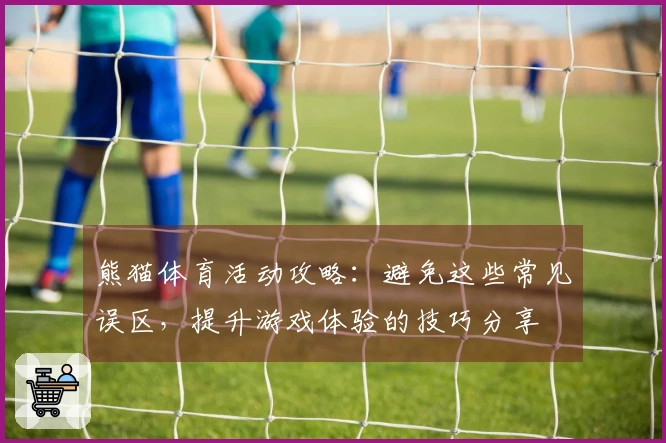 熊猫体育活动攻略：避免这些常见误区，提升游戏体验的技巧分享