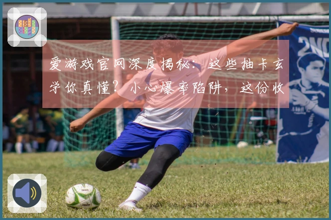 爱游戏官网深度揭秘：这些抽卡玄学你真懂？小心爆率陷阱，这份收益分析告诉你真相