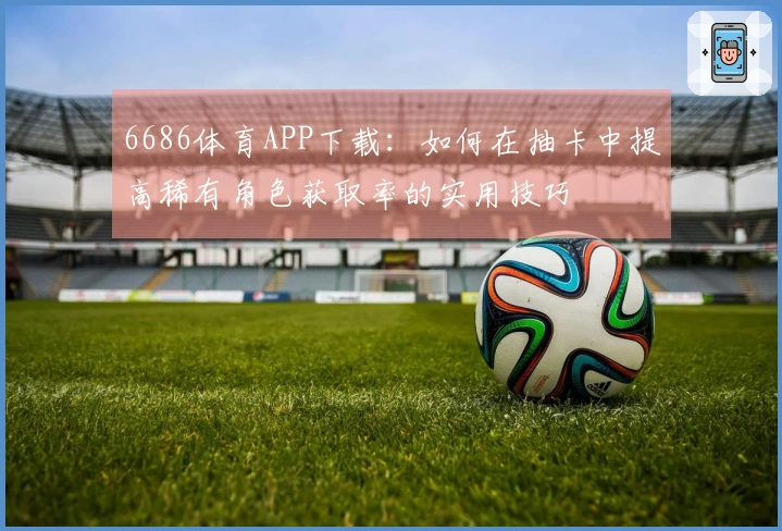 6686体育APP下载：如何在抽卡中提高稀有角色获取率的实用技巧