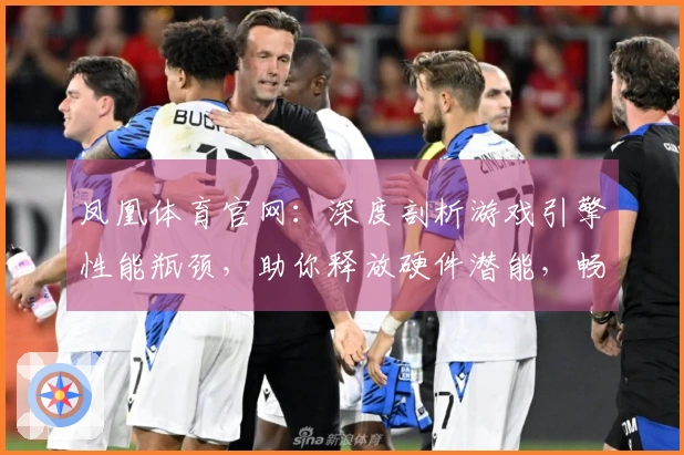 凤凰体育官网：深度剖析游戏引擎性能瓶颈，助你释放硬件潜能，畅享流畅操作新境界