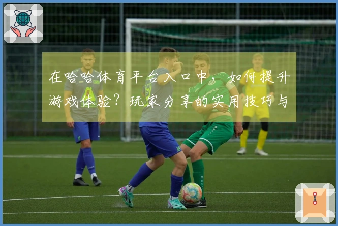在哈哈体育平台入口中，如何提升游戏体验？玩家分享的实用技巧与心得