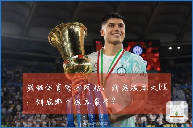 熊猫体育官方网站，新老版本大PK，到底哪个版本最香？