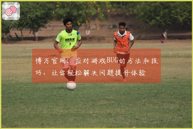 博万官网：应对游戏BUG的方法和技巧，让你轻松解决问题提升体验
