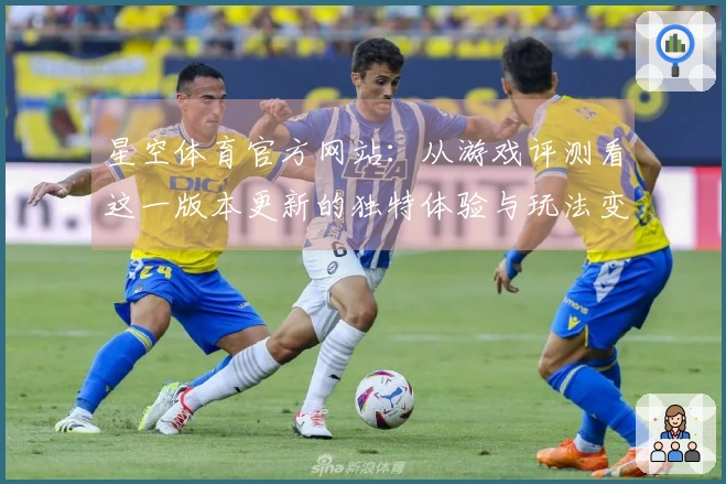 星空体育官方网站：从游戏评测看这一版本更新的独特体验与玩法变化
