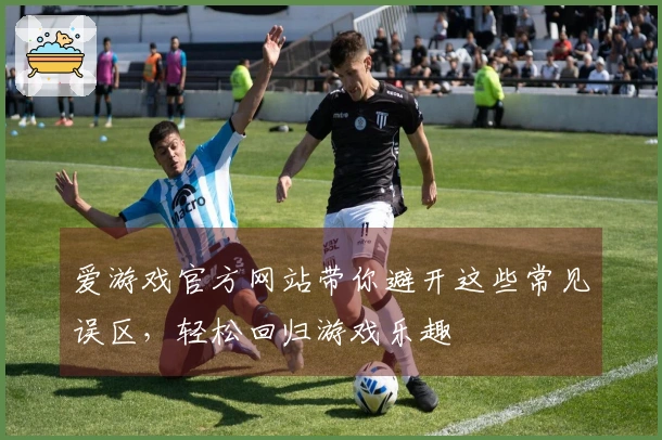 爱游戏官方网站带你避开这些常见误区，轻松回归游戏乐趣