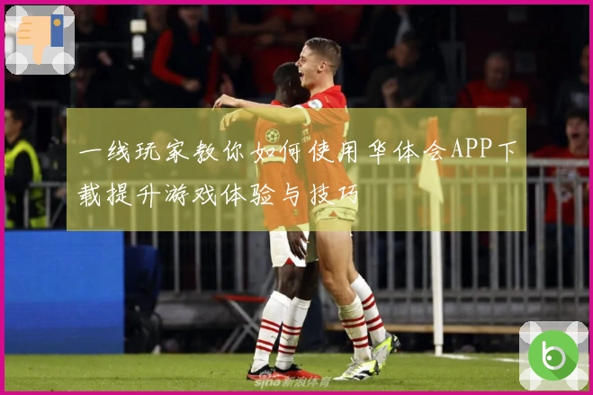 一线玩家教你如何使用华体会APP下载提升游戏体验与技巧